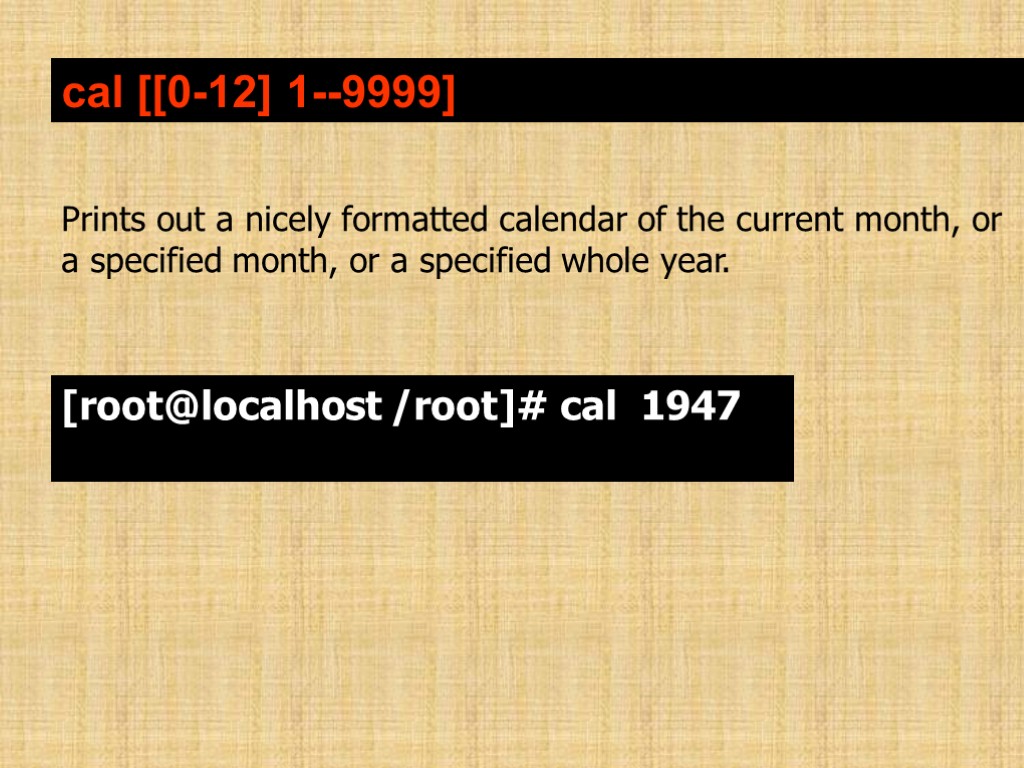 cal [[0-12] 1--9999] Prints out a nicely formatted calendar of the current month, or